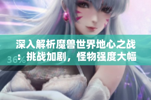 深入解析魔兽世界地心之战：挑战加剧，怪物强度大幅提升，练级更具压力