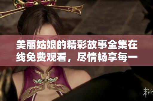 美丽姑娘的精彩故事全集在线免费观看，尽情畅享每一集