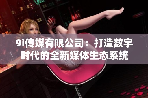 9i传媒有限公司：打造数字时代的全新媒体生态系统