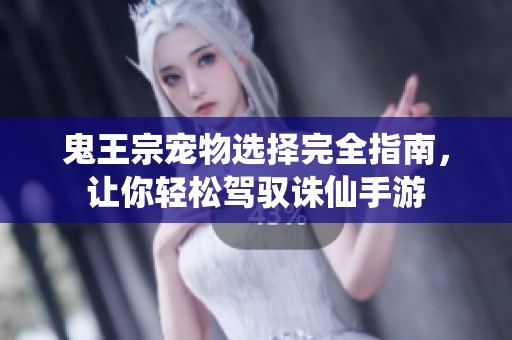 鬼王宗宠物选择完全指南，让你轻松驾驭诛仙手游