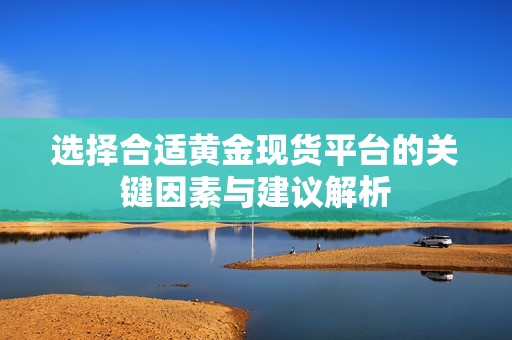 选择合适黄金现货平台的关键因素与建议解析