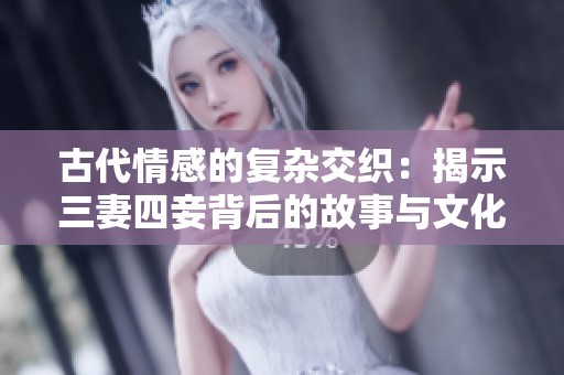 古代情感的复杂交织：揭示三妻四妾背后的故事与文化意义