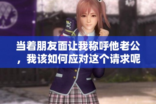 当着朋友面让我称呼他老公，我该如何应对这个请求呢