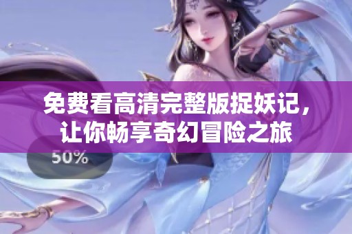 免费看高清完整版捉妖记，让你畅享奇幻冒险之旅