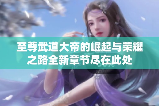 至尊武道大帝的崛起与荣耀之路全新章节尽在此处