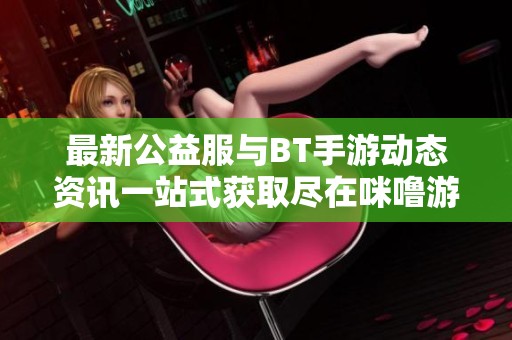 最新公益服与BT手游动态资讯一站式获取尽在咪噜游戏