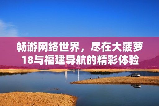 畅游网络世界，尽在大菠萝18与福建导航的精彩体验