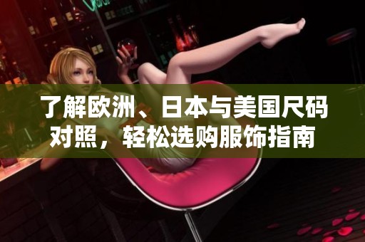了解欧洲、日本与美国尺码对照，轻松选购服饰指南