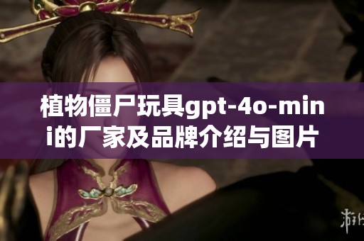 植物僵尸玩具gpt-4o-mini的厂家及品牌介绍与图片展示