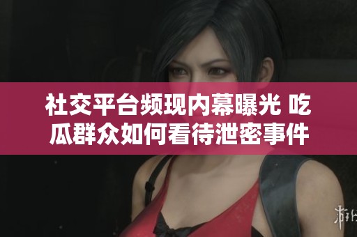 社交平台频现内幕曝光 吃瓜群众如何看待泄密事件