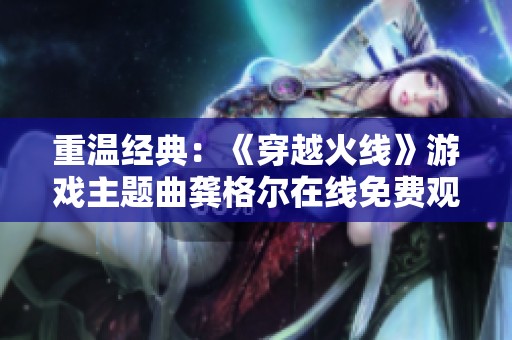重温经典：《穿越火线》游戏主题曲龚格尔在线免费观看