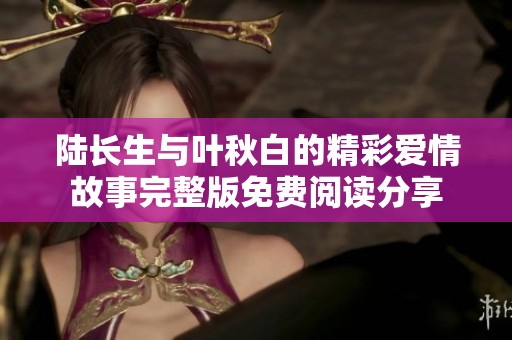 陆长生与叶秋白的精彩爱情故事完整版免费阅读分享