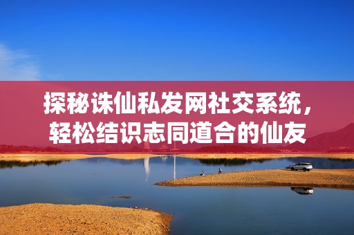 探秘诛仙私发网社交系统，轻松结识志同道合的仙友