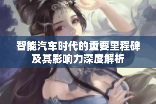 智能汽车时代的重要里程碑及其影响力深度解析
