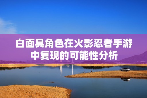 白面具角色在火影忍者手游中复现的可能性分析