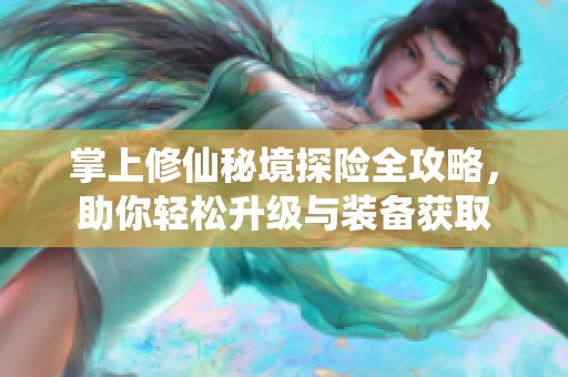 掌上修仙秘境探险全攻略，助你轻松升级与装备获取