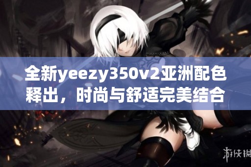 全新yeezy350v2亚洲配色释出，时尚与舒适完美结合