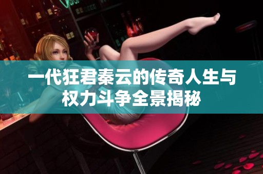 一代狂君秦云的传奇人生与权力斗争全景揭秘