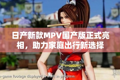 日产新款MPV国产版正式亮相，助力家庭出行新选择