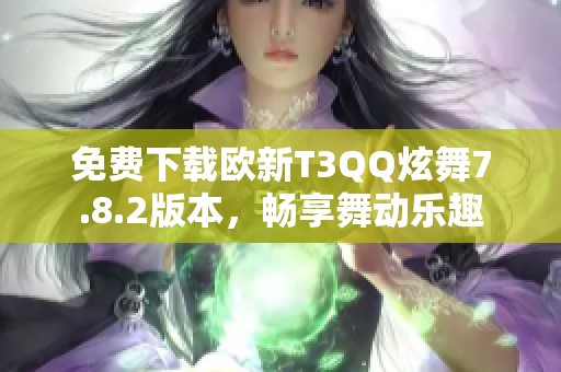 免费下载欧新T3QQ炫舞7.8.2版本，畅享舞动乐趣