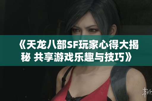 《天龙八部SF玩家心得大揭秘 共享游戏乐趣与技巧》