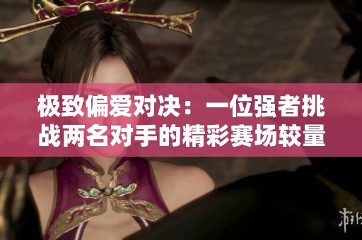 极致偏爱对决：一位强者挑战两名对手的精彩赛场较量