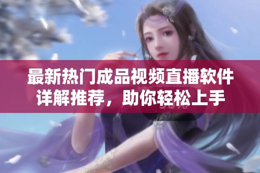 最新热门成品视频直播软件详解推荐，助你轻松上手