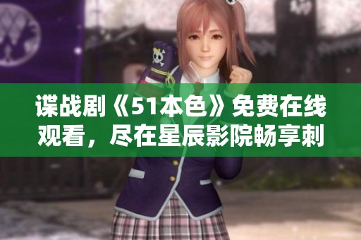 谍战剧《51本色》免费在线观看，尽在星辰影院畅享刺激剧情