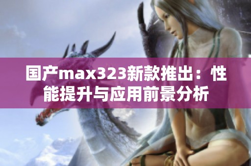 国产max323新款推出：性能提升与应用前景分析