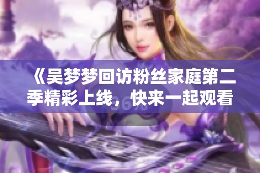 《吴梦梦回访粉丝家庭第二季精彩上线，快来一起观看吧》