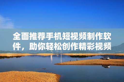 全面推荐手机短视频制作软件，助你轻松创作精彩视频