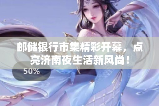 邮储银行市集精彩开幕，点亮济南夜生活新风尚！