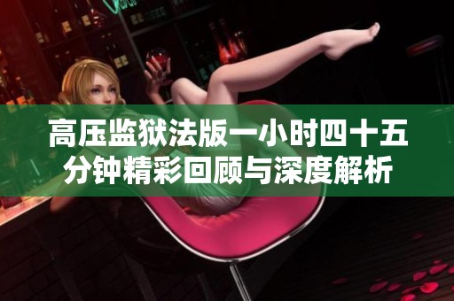 高压监狱法版一小时四十五分钟精彩回顾与深度解析