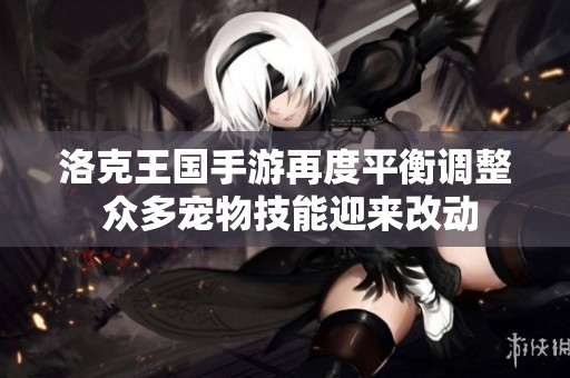 洛克王国手游再度平衡调整 众多宠物技能迎来改动