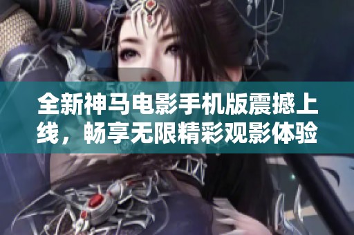 全新神马电影手机版震撼上线，畅享无限精彩观影体验