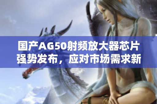 国产AG50射频放大器芯片强势发布，应对市场需求新挑战
