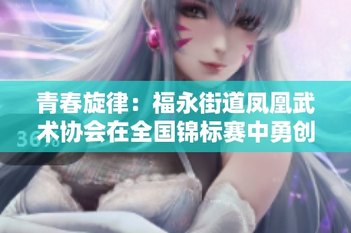 青春旋律：福永街道凤凰武术协会在全国锦标赛中勇创佳绩