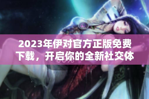 2023年伊对官方正版免费下载，开启你的全新社交体验