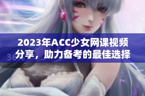 2023年ACC少女网课视频分享，助力备考的最佳选择