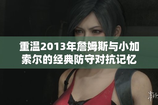 重温2013年詹姆斯与小加索尔的经典防守对抗记忆