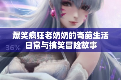 爆笑疯狂老奶奶的奇葩生活日常与搞笑冒险故事