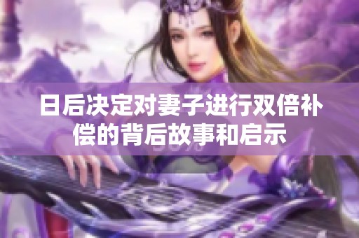 日后决定对妻子进行双倍补偿的背后故事和启示
