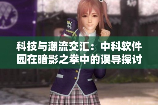 科技与潮流交汇：中科软件园在暗影之拳中的误导探讨