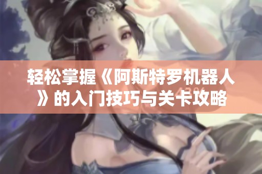 轻松掌握《阿斯特罗机器人》的入门技巧与关卡攻略