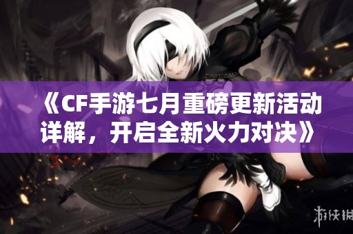 《CF手游七月重磅更新活动详解，开启全新火力对决》