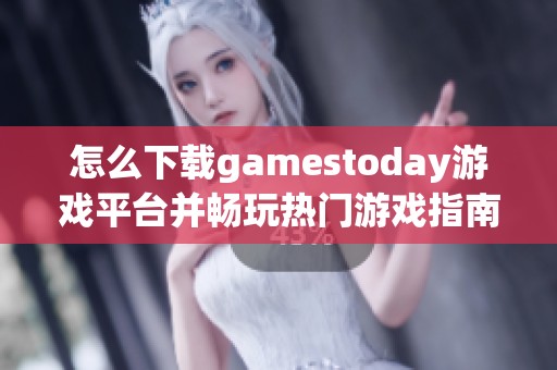 怎么下载gamestoday游戏平台并畅玩热门游戏指南