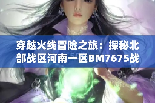 穿越火线冒险之旅：探秘北部战区河南一区BM7675战役