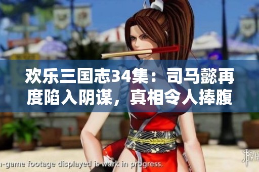 欢乐三国志34集：司马懿再度陷入阴谋，真相令人捧腹大笑