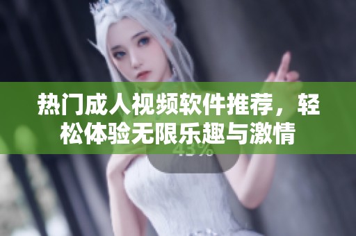 热门成人视频软件推荐，轻松体验无限乐趣与激情