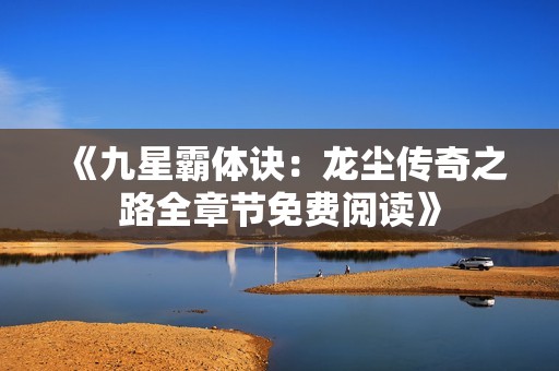 《九星霸体诀：龙尘传奇之路全章节免费阅读》